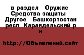  в раздел : Оружие. Средства защиты » Другое . Башкортостан респ.,Караидельский р-н